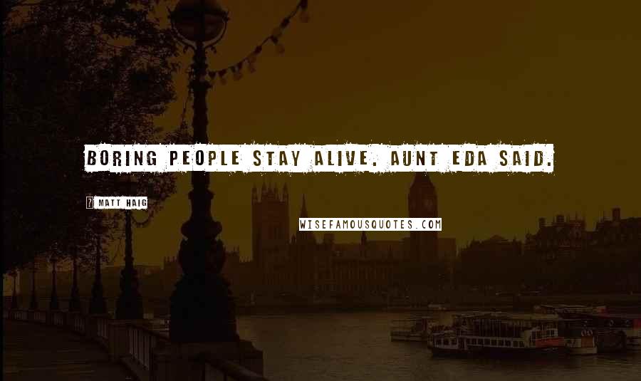 Matt Haig Quotes: Boring people stay alive. Aunt Eda said.