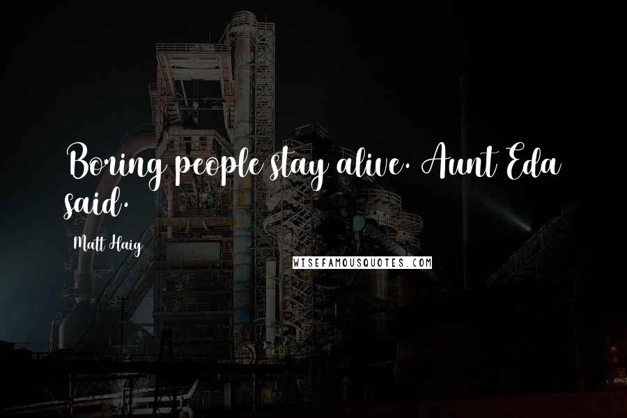 Matt Haig Quotes: Boring people stay alive. Aunt Eda said.