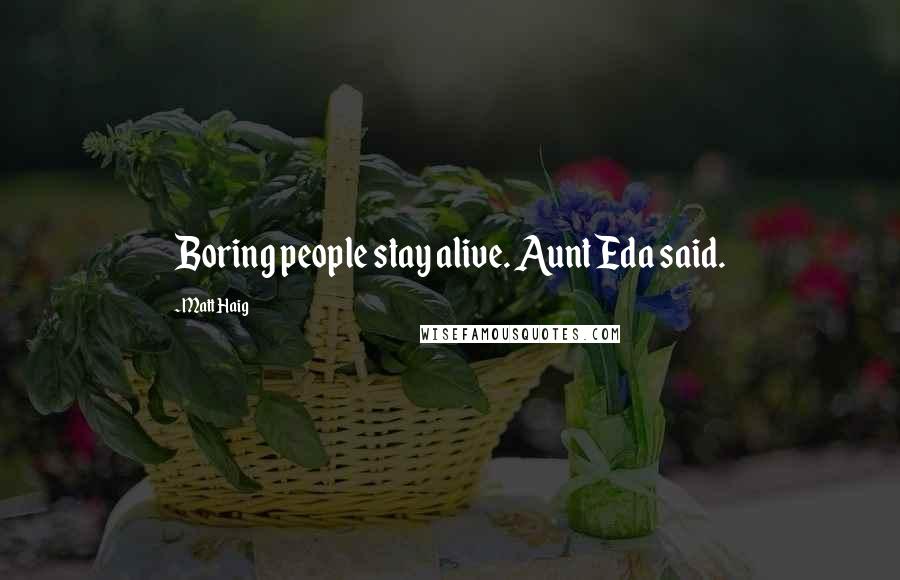 Matt Haig Quotes: Boring people stay alive. Aunt Eda said.