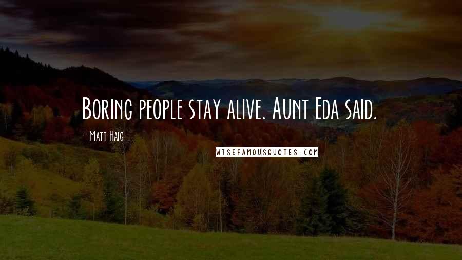 Matt Haig Quotes: Boring people stay alive. Aunt Eda said.