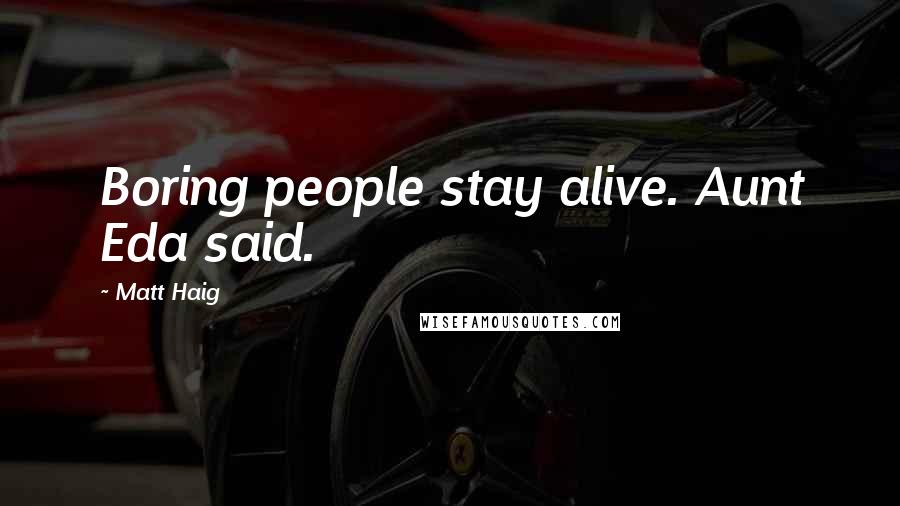 Matt Haig Quotes: Boring people stay alive. Aunt Eda said.