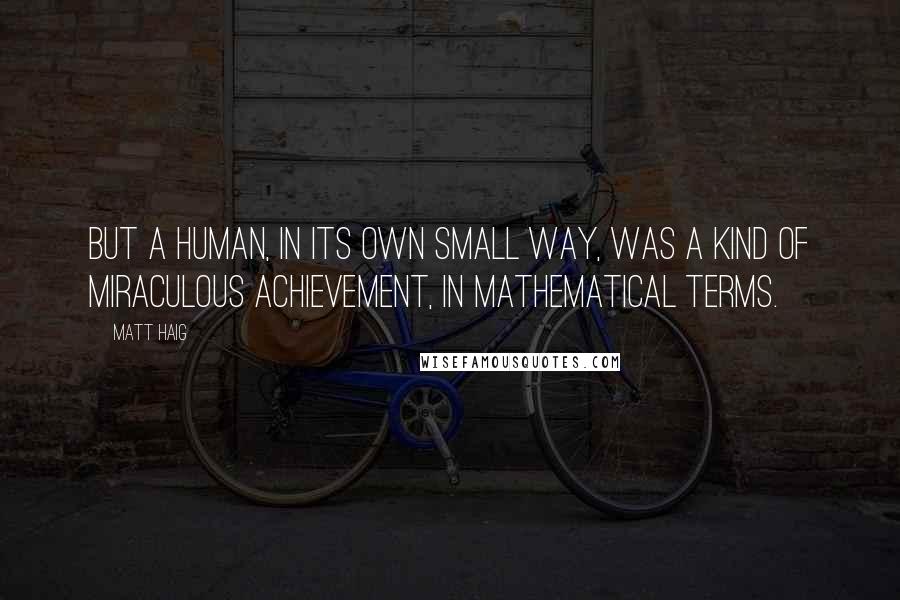 Matt Haig Quotes: But a human, in its own small way, was a kind of miraculous achievement, in mathematical terms.