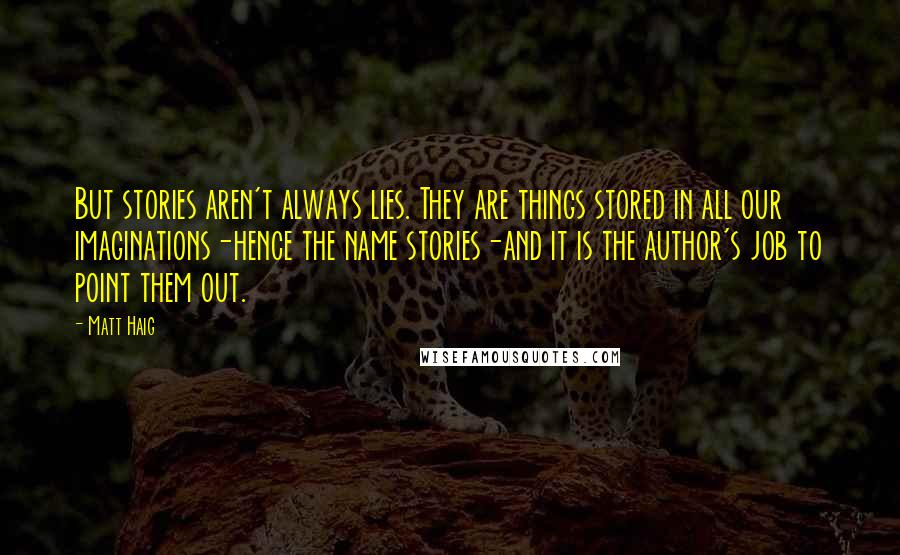 Matt Haig Quotes: But stories aren't always lies. They are things stored in all our imaginations-hence the name stories-and it is the author's job to point them out.