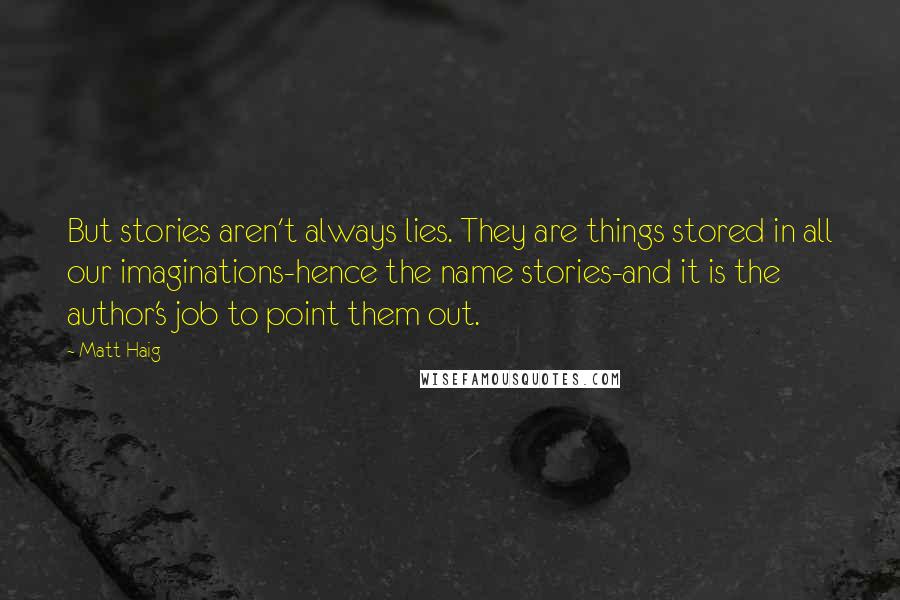 Matt Haig Quotes: But stories aren't always lies. They are things stored in all our imaginations-hence the name stories-and it is the author's job to point them out.