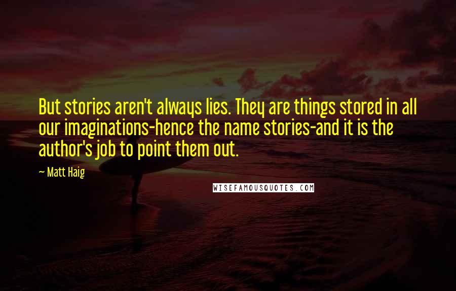 Matt Haig Quotes: But stories aren't always lies. They are things stored in all our imaginations-hence the name stories-and it is the author's job to point them out.