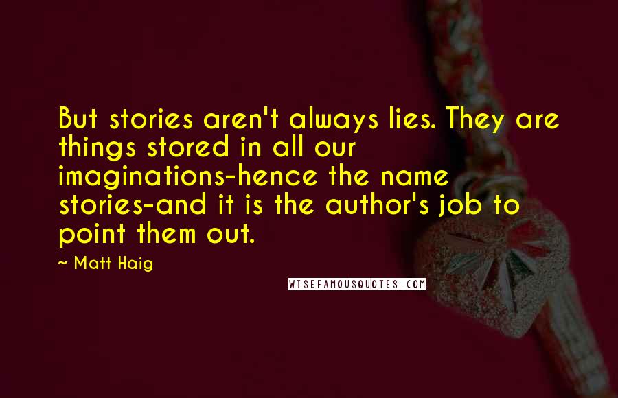 Matt Haig Quotes: But stories aren't always lies. They are things stored in all our imaginations-hence the name stories-and it is the author's job to point them out.