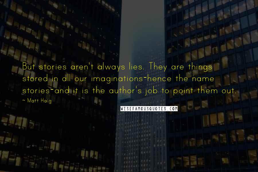 Matt Haig Quotes: But stories aren't always lies. They are things stored in all our imaginations-hence the name stories-and it is the author's job to point them out.