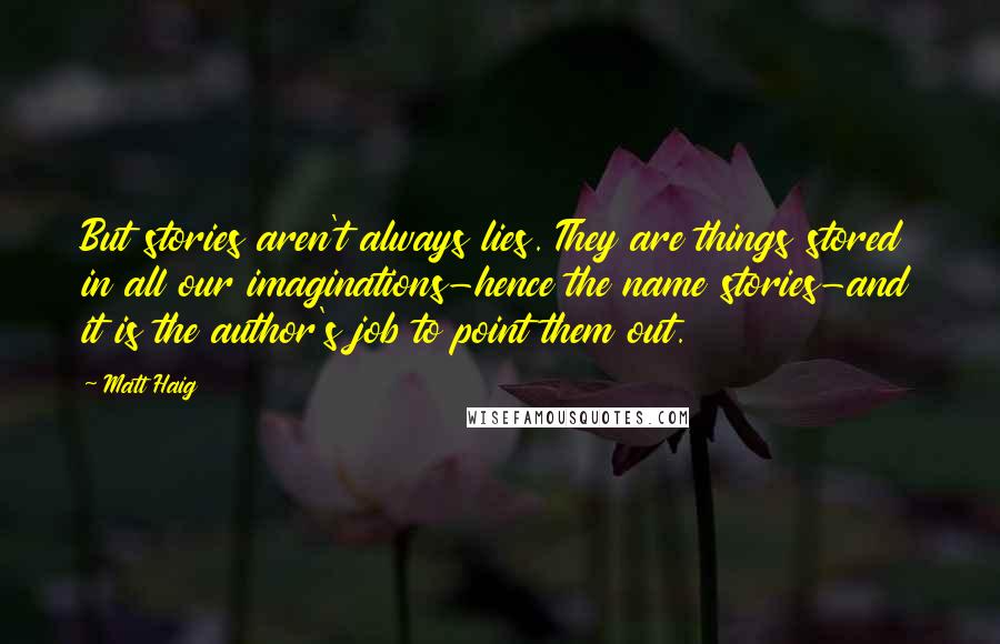 Matt Haig Quotes: But stories aren't always lies. They are things stored in all our imaginations-hence the name stories-and it is the author's job to point them out.