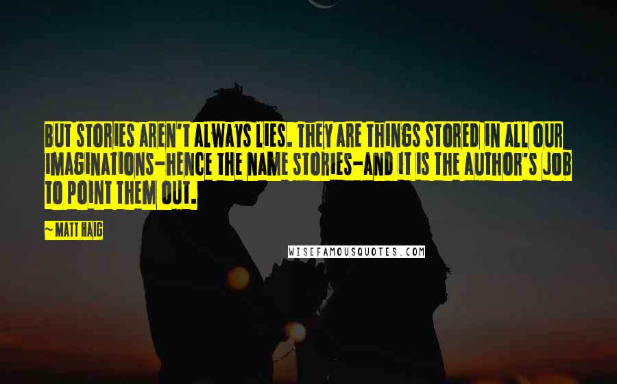 Matt Haig Quotes: But stories aren't always lies. They are things stored in all our imaginations-hence the name stories-and it is the author's job to point them out.