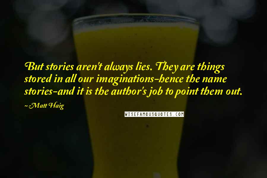 Matt Haig Quotes: But stories aren't always lies. They are things stored in all our imaginations-hence the name stories-and it is the author's job to point them out.