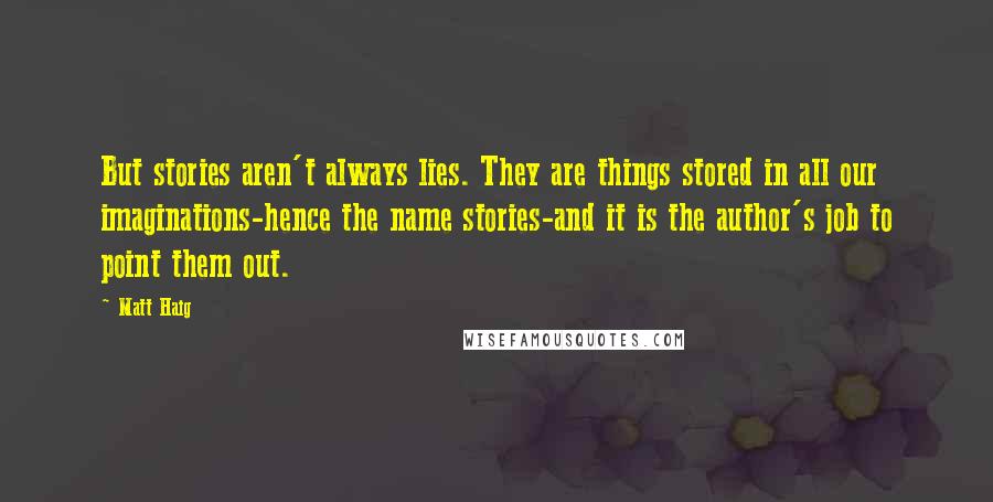 Matt Haig Quotes: But stories aren't always lies. They are things stored in all our imaginations-hence the name stories-and it is the author's job to point them out.