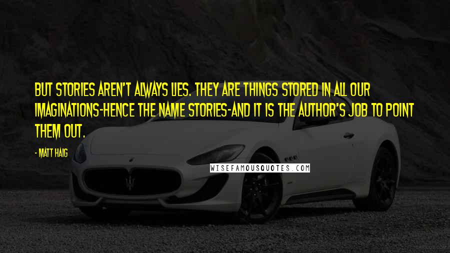 Matt Haig Quotes: But stories aren't always lies. They are things stored in all our imaginations-hence the name stories-and it is the author's job to point them out.