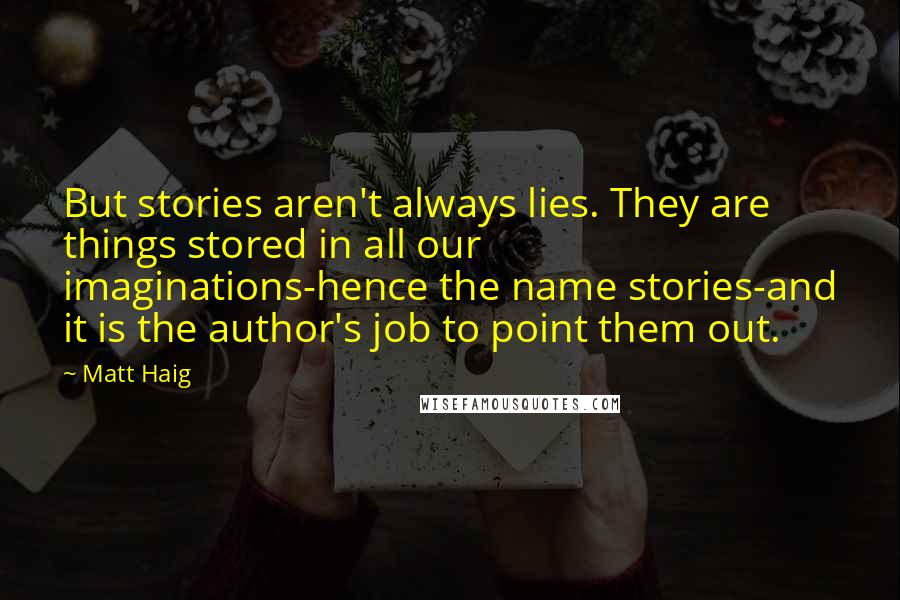 Matt Haig Quotes: But stories aren't always lies. They are things stored in all our imaginations-hence the name stories-and it is the author's job to point them out.