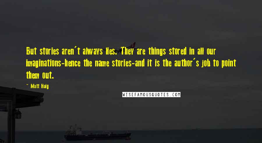 Matt Haig Quotes: But stories aren't always lies. They are things stored in all our imaginations-hence the name stories-and it is the author's job to point them out.