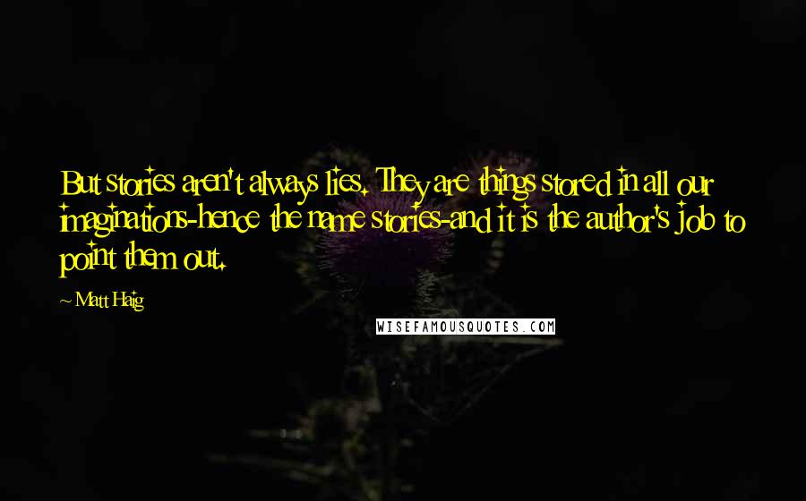Matt Haig Quotes: But stories aren't always lies. They are things stored in all our imaginations-hence the name stories-and it is the author's job to point them out.