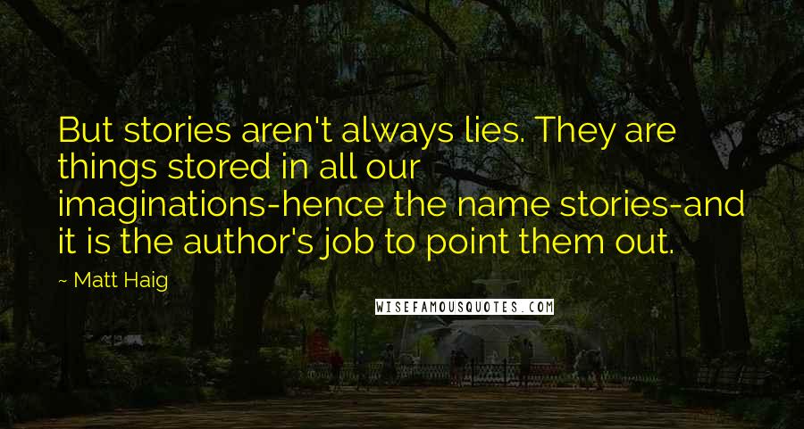 Matt Haig Quotes: But stories aren't always lies. They are things stored in all our imaginations-hence the name stories-and it is the author's job to point them out.