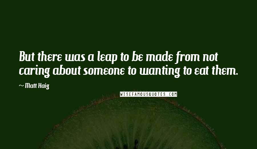 Matt Haig Quotes: But there was a leap to be made from not caring about someone to wanting to eat them.