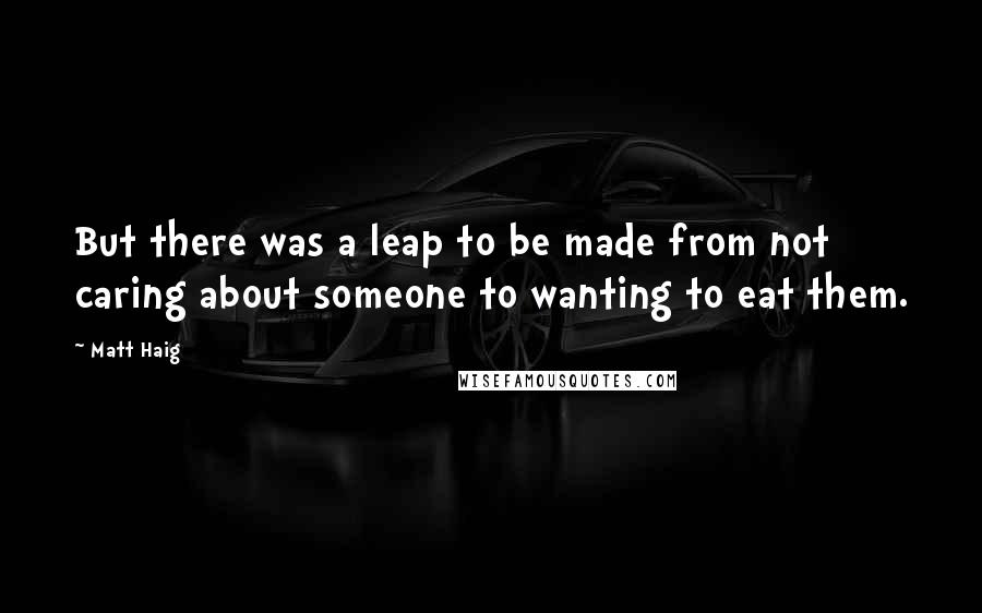 Matt Haig Quotes: But there was a leap to be made from not caring about someone to wanting to eat them.