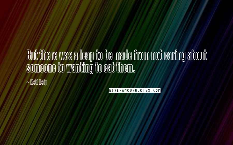 Matt Haig Quotes: But there was a leap to be made from not caring about someone to wanting to eat them.