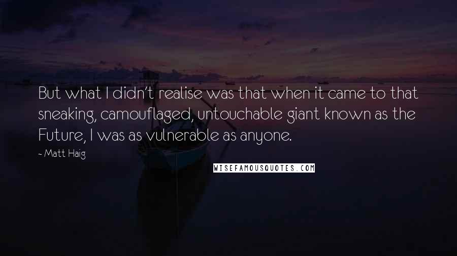 Matt Haig Quotes: But what I didn't realise was that when it came to that sneaking, camouflaged, untouchable giant known as the Future, I was as vulnerable as anyone.