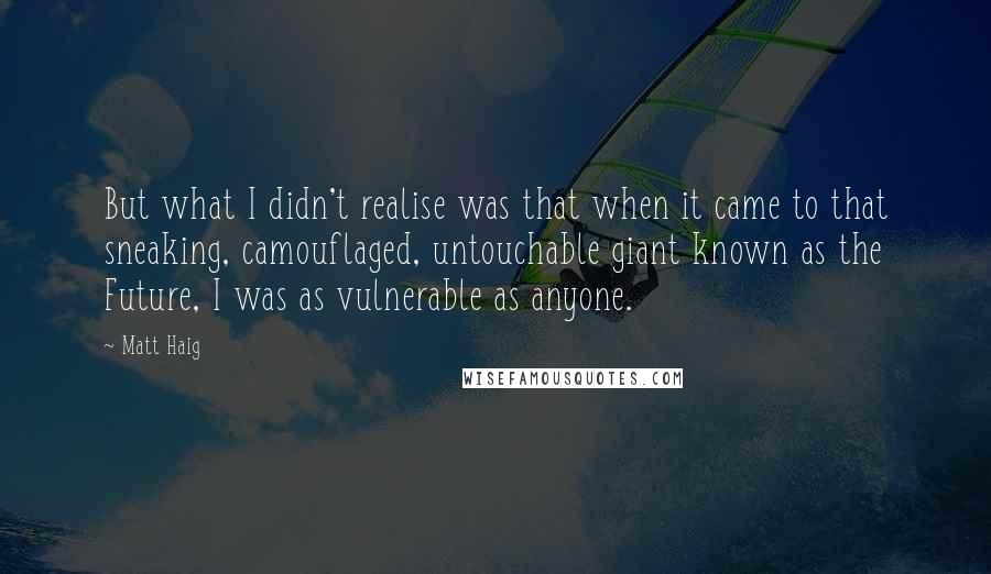 Matt Haig Quotes: But what I didn't realise was that when it came to that sneaking, camouflaged, untouchable giant known as the Future, I was as vulnerable as anyone.