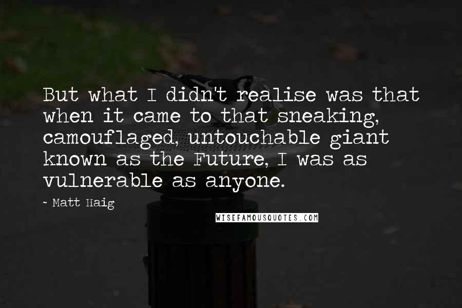 Matt Haig Quotes: But what I didn't realise was that when it came to that sneaking, camouflaged, untouchable giant known as the Future, I was as vulnerable as anyone.