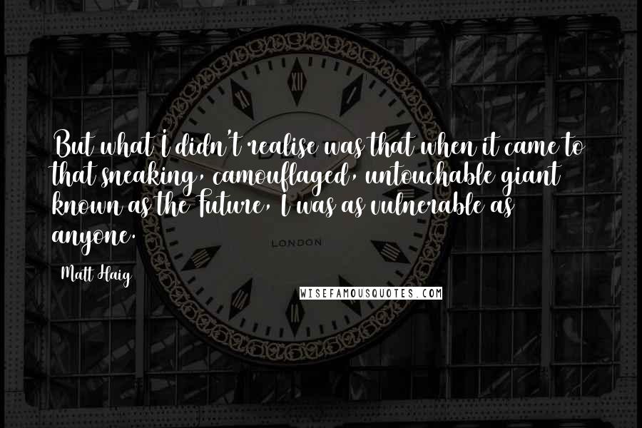 Matt Haig Quotes: But what I didn't realise was that when it came to that sneaking, camouflaged, untouchable giant known as the Future, I was as vulnerable as anyone.