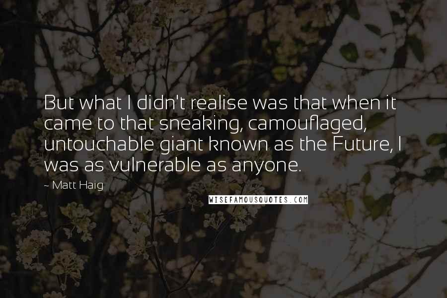 Matt Haig Quotes: But what I didn't realise was that when it came to that sneaking, camouflaged, untouchable giant known as the Future, I was as vulnerable as anyone.