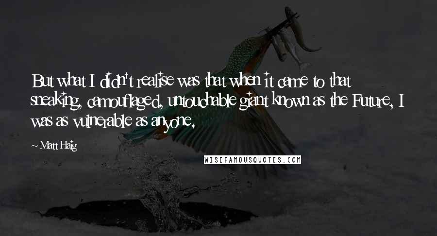 Matt Haig Quotes: But what I didn't realise was that when it came to that sneaking, camouflaged, untouchable giant known as the Future, I was as vulnerable as anyone.