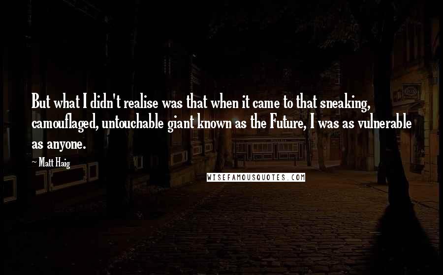 Matt Haig Quotes: But what I didn't realise was that when it came to that sneaking, camouflaged, untouchable giant known as the Future, I was as vulnerable as anyone.