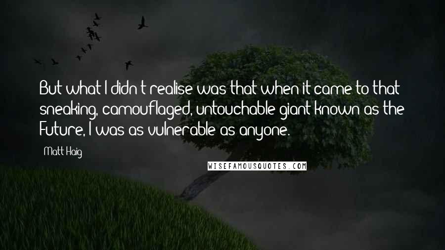 Matt Haig Quotes: But what I didn't realise was that when it came to that sneaking, camouflaged, untouchable giant known as the Future, I was as vulnerable as anyone.