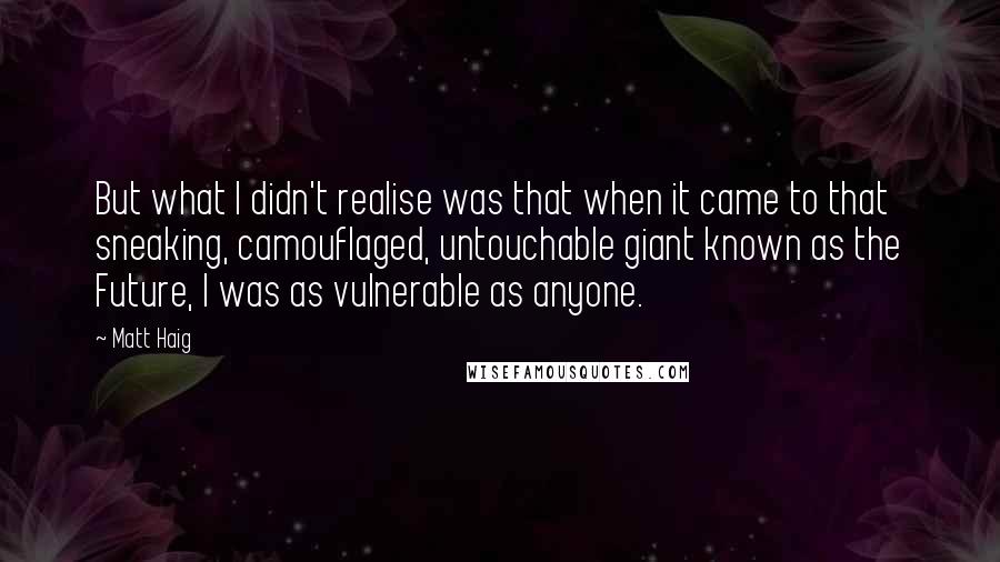 Matt Haig Quotes: But what I didn't realise was that when it came to that sneaking, camouflaged, untouchable giant known as the Future, I was as vulnerable as anyone.