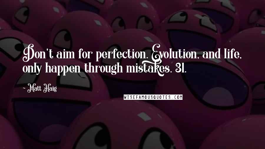 Matt Haig Quotes: Don't aim for perfection. Evolution, and life, only happen through mistakes. 31.