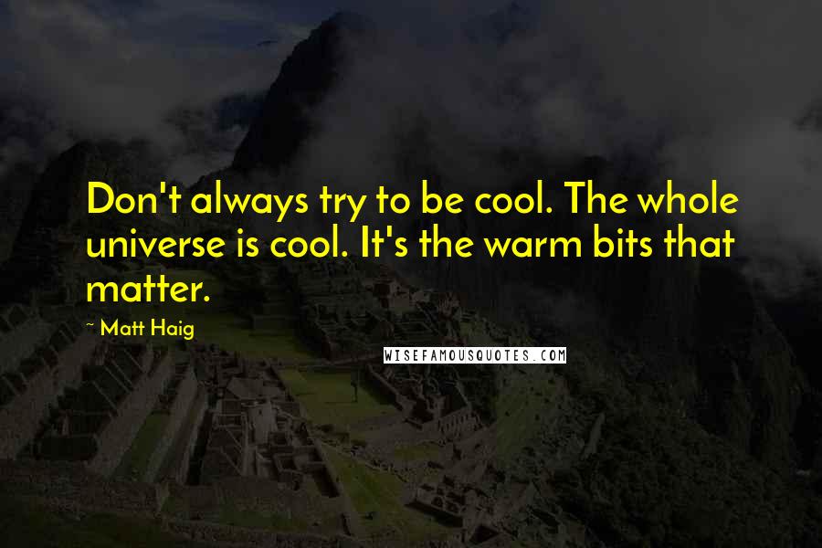 Matt Haig Quotes: Don't always try to be cool. The whole universe is cool. It's the warm bits that matter.