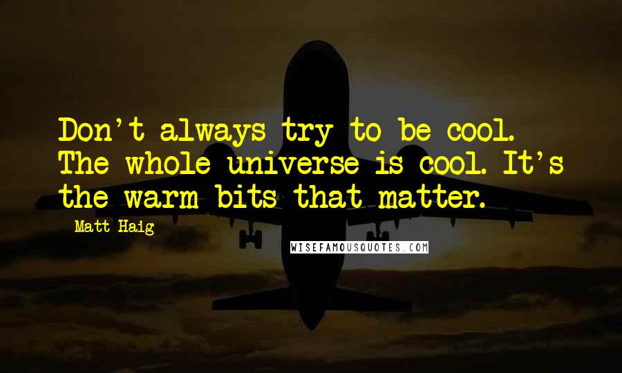 Matt Haig Quotes: Don't always try to be cool. The whole universe is cool. It's the warm bits that matter.