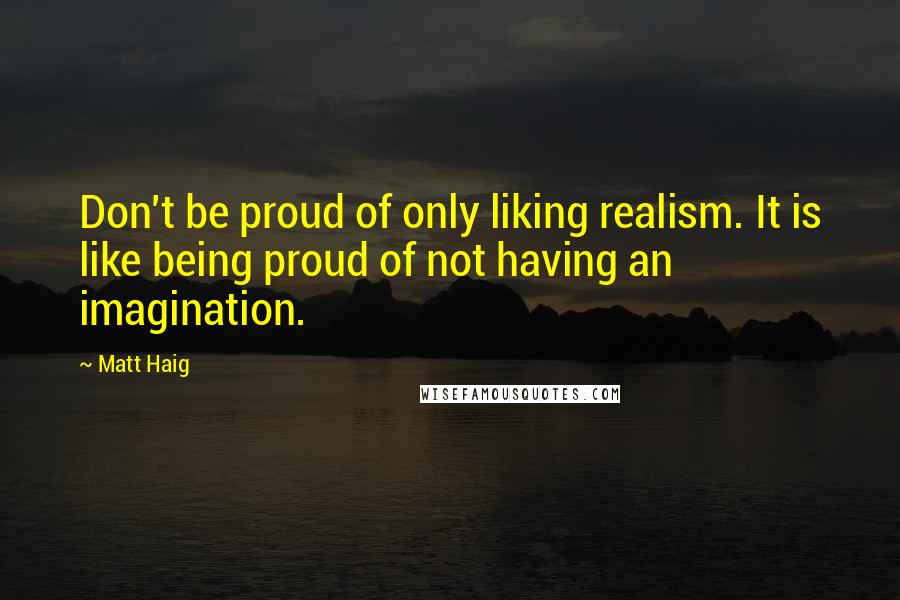 Matt Haig Quotes: Don't be proud of only liking realism. It is like being proud of not having an imagination.