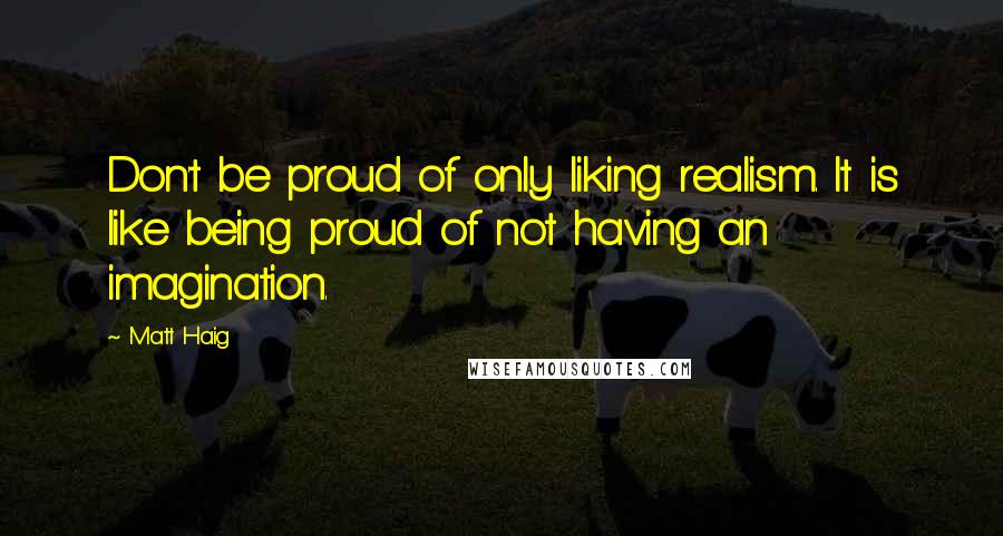 Matt Haig Quotes: Don't be proud of only liking realism. It is like being proud of not having an imagination.