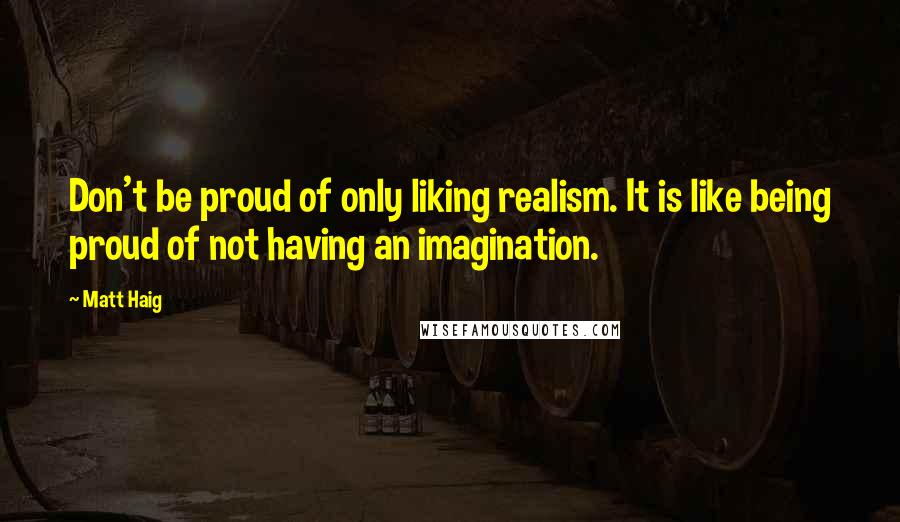 Matt Haig Quotes: Don't be proud of only liking realism. It is like being proud of not having an imagination.