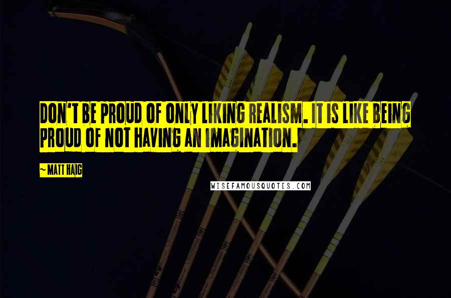 Matt Haig Quotes: Don't be proud of only liking realism. It is like being proud of not having an imagination.