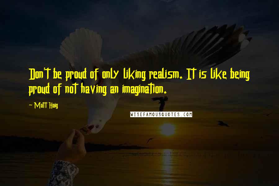 Matt Haig Quotes: Don't be proud of only liking realism. It is like being proud of not having an imagination.