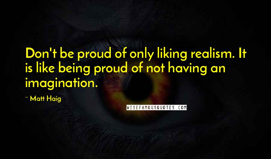 Matt Haig Quotes: Don't be proud of only liking realism. It is like being proud of not having an imagination.