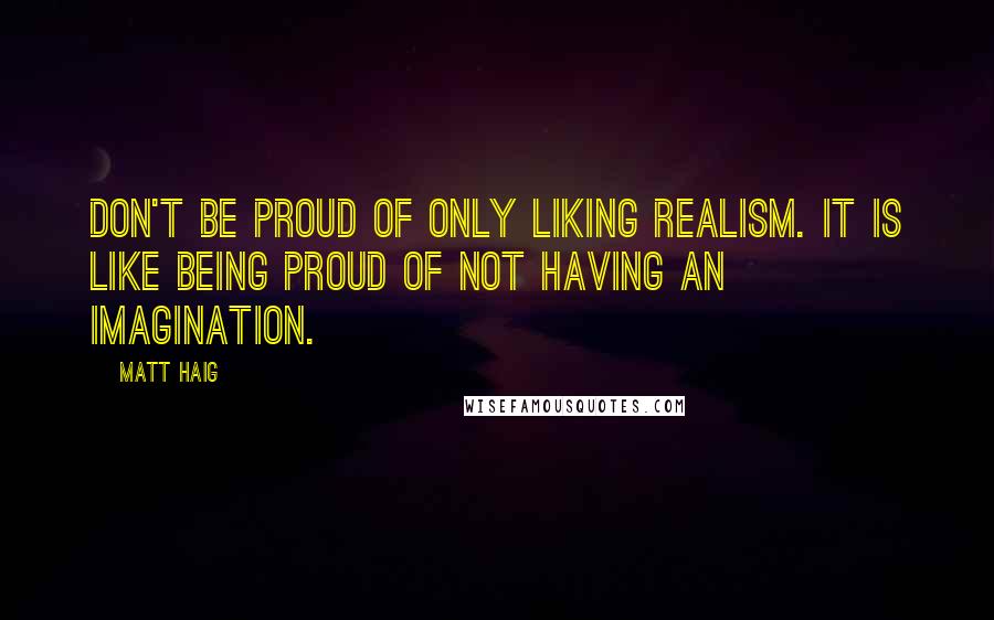 Matt Haig Quotes: Don't be proud of only liking realism. It is like being proud of not having an imagination.