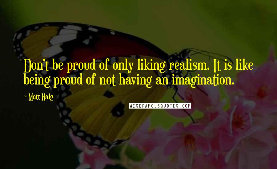 Matt Haig Quotes: Don't be proud of only liking realism. It is like being proud of not having an imagination.