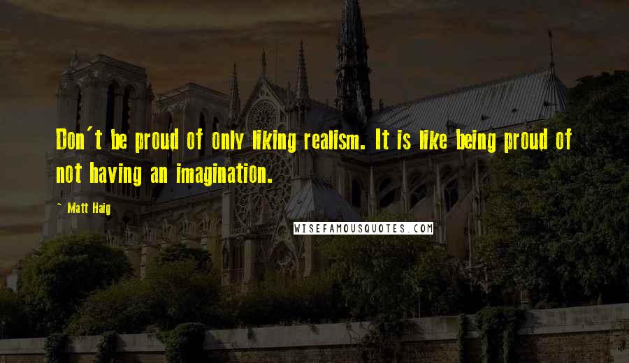 Matt Haig Quotes: Don't be proud of only liking realism. It is like being proud of not having an imagination.