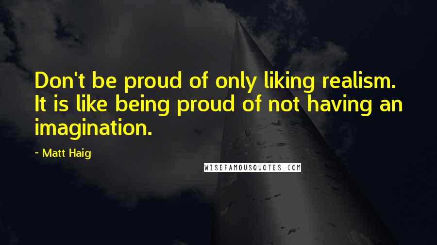 Matt Haig Quotes: Don't be proud of only liking realism. It is like being proud of not having an imagination.