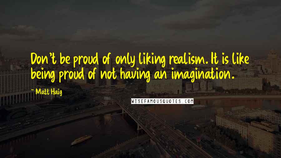 Matt Haig Quotes: Don't be proud of only liking realism. It is like being proud of not having an imagination.