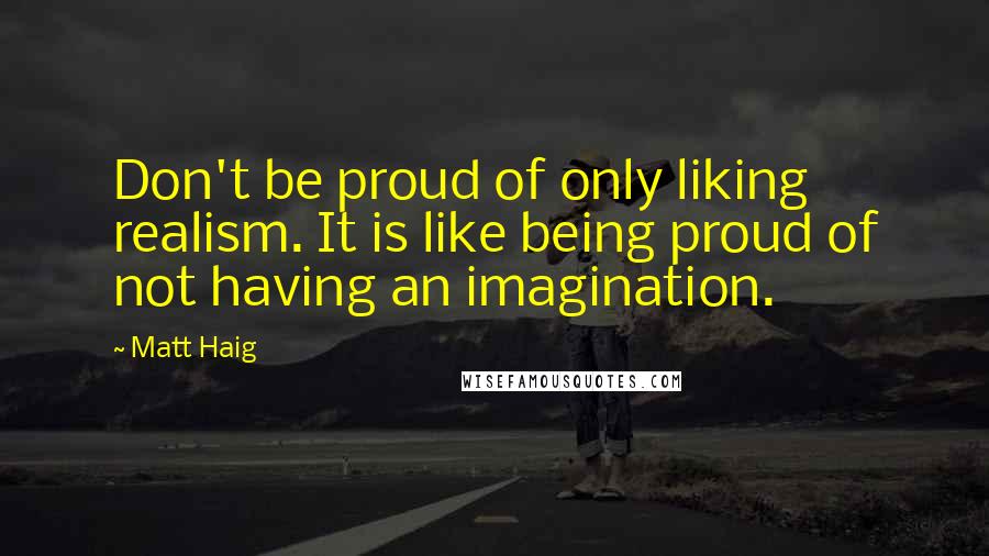 Matt Haig Quotes: Don't be proud of only liking realism. It is like being proud of not having an imagination.