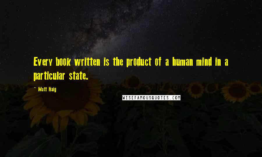 Matt Haig Quotes: Every book written is the product of a human mind in a particular state.