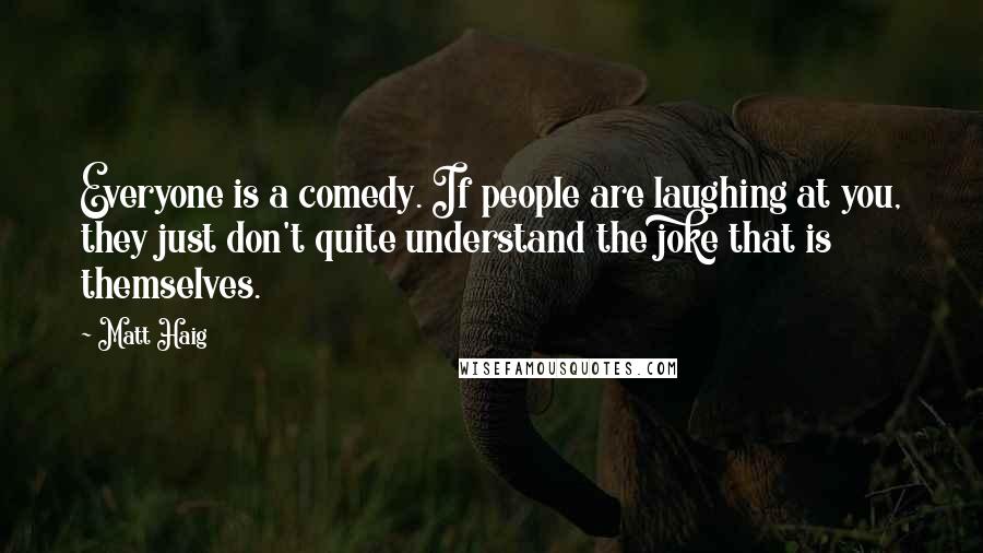 Matt Haig Quotes: Everyone is a comedy. If people are laughing at you, they just don't quite understand the joke that is themselves.