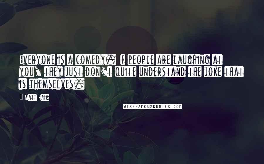 Matt Haig Quotes: Everyone is a comedy. If people are laughing at you, they just don't quite understand the joke that is themselves.